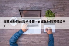 哪里有炒股的教学视频（自媒体炒股视频教学）