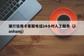 建行信用卡客服电话24小时人工服务（jianhang）