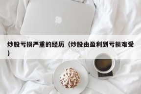 炒股亏损严重的经历（炒股由盈利到亏损难受）