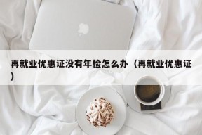 再就业优惠证没有年检怎么办（再就业优惠证）