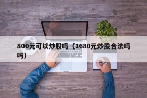 800元可以炒股吗（1680元炒股合法吗吗）