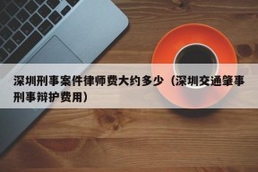 深圳刑事案件律师费大约多少（深圳交通肇事刑事辩护费用）