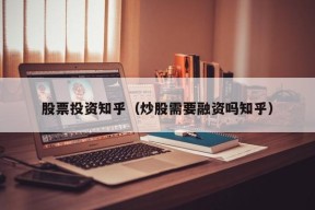 股票投资知乎（炒股需要融资吗知乎）