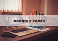 300671收盘价（300671）