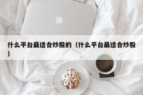 什么平台最适合炒股的（什么平台最适合炒股）