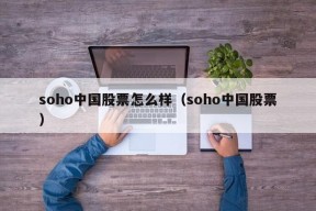 soho中国股票怎么样（soho中国股票）