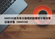 600530交大昂立股吧的股票转让是好事还是坏是（600530）