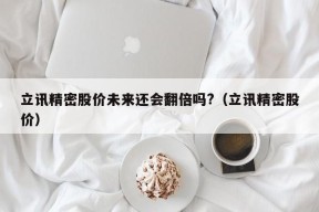 立讯精密股价未来还会翻倍吗?（立讯精密股价）