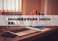 600104股票还可以买吗（600104股票）