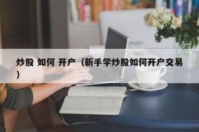 炒股 如何 开户（新手学炒股如何开户交易）