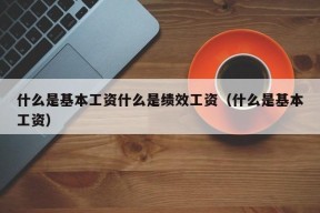 什么是基本工资什么是绩效工资（什么是基本工资）