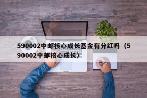 590002中邮核心成长基金有分红吗（590002中邮核心成长）