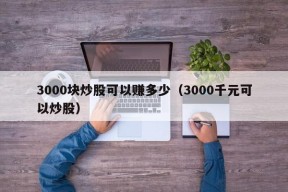 3000块炒股可以赚多少（3000千元可以炒股）