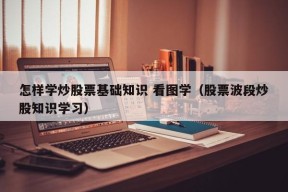 怎样学炒股票基础知识 看图学（股票波段炒股知识学习）