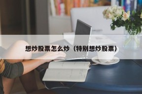 想炒股票怎么炒（特别想炒股票）