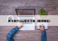 银河掌厅app官方下载（银河娱乐）