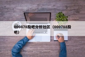 000878股吧分析社区（000788股吧）