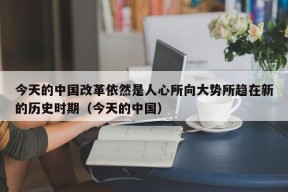 今天的中国改革依然是人心所向大势所趋在新的历史时期（今天的中国）