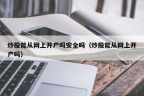 炒股能从网上开户吗安全吗（炒股能从网上开户吗）