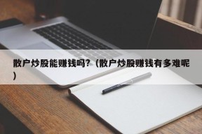 散户炒股能赚钱吗?（散户炒股赚钱有多难呢）