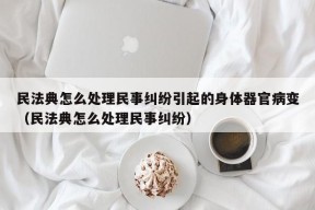 民法典怎么处理民事纠纷引起的身体器官病变（民法典怎么处理民事纠纷）