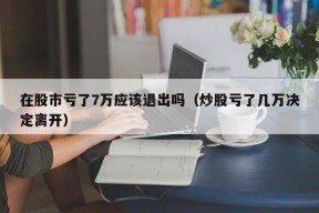 在股市亏了7万应该退出吗（炒股亏了几万决定离开）