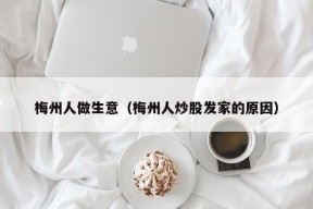 梅州人做生意（梅州人炒股发家的原因）