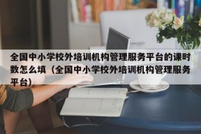 全国中小学校外培训机构管理服务平台的课时数怎么填（全国中小学校外培训机构管理服务平台）