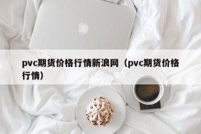 pvc期货价格行情新浪网（pvc期货价格行情）