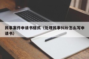 民事案件申请书格式（处理民事纠纷怎么写申请书）