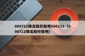 000712锦龙股份股吧600111（000712锦龙股份股吧）