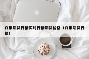 白银期货行情实时行情期货价格（白银期货行情）