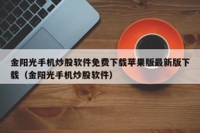 金阳光手机炒股软件免费下载苹果版最新版下载（金阳光手机炒股软件）