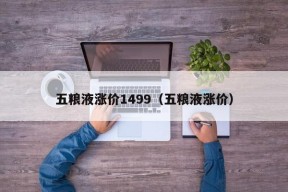 五粮液涨价1499（五粮液涨价）