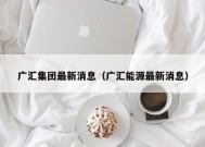 广汇集团最新消息（广汇能源最新消息）