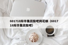 601718际华集团股吧同花顺（601718际华集团股吧）