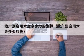 散户到底用本金多少炒股划算（散户到底用本金多少炒股）