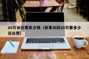 20万诉讼费多少钱（民事纠纷20万要多少诉讼费）