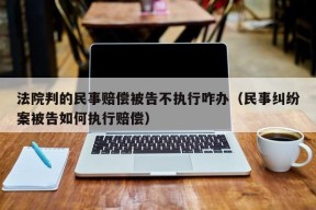 法院判的民事赔偿被告不执行咋办（民事纠纷案被告如何执行赔偿）