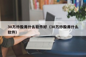 30万炒股用什么软件好（30万炒股用什么软件）