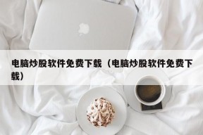 电脑炒股软件免费下载（电脑炒股软件免费下载）