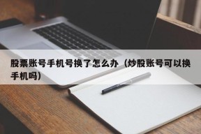 股票账号手机号换了怎么办（炒股账号可以换手机吗）