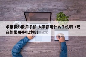 求推荐炒股用手机 大家都用什么手机啊（现在都是用手机炒股）