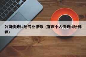 公司债务纠纷专业律师（官渡个人债务纠纷律师）