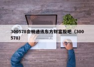 300578会畅通讯东方财富股吧（300578）