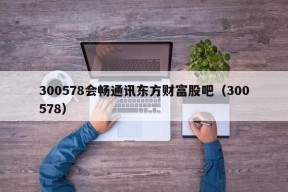 300578会畅通讯东方财富股吧（300578）