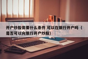 开户炒股需要什么条件 可以在银行开户吗（是否可以向银行开户炒股）