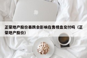 正荣地产股价暴跌会影响在售楼盘交付吗（正荣地产股价）