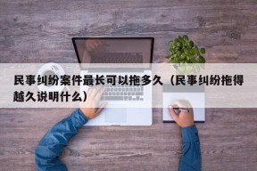 民事纠纷案件最长可以拖多久（民事纠纷拖得越久说明什么）