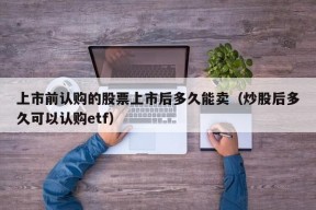 上市前认购的股票上市后多久能卖（炒股后多久可以认购etf）